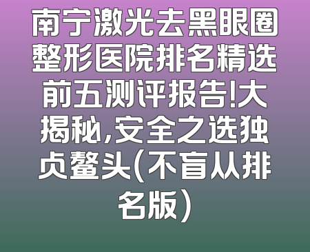 南宁激光去黑眼圈整形医院排名精选前五测评报告！大揭秘，安全之选独占鳌头（不盲从排名版）