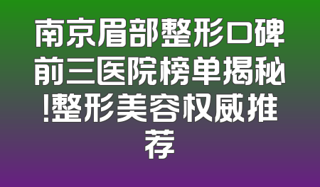 南京眉部整形口碑前三医院榜单揭秘！整形美容权威推荐