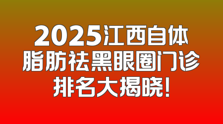 2025江西自体脂肪祛黑眼圈门诊排名大揭晓！