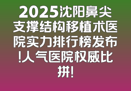 2025沈阳鼻尖支撑结构移植术医院实力排行榜发布！人气医院权威比拼！