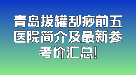 青岛拔罐刮痧前五医院简介及最新参考价汇总！
