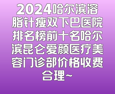 2024哈尔滨溶脂针瘦双下巴医院排名榜前十名哈尔滨昆仑爱颜医疗美容门诊部价格收费合理~