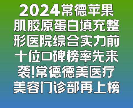 2024常德苹果肌胶原蛋白填充整形医院综合实力前十位口碑榜率先来袭！常德德美医疗美容门诊部再上榜