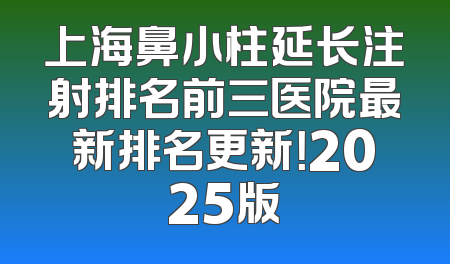 上海鼻小柱延长注射排名前三医院最新排名更新！2025版