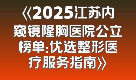 《2025江苏内窥镜隆胸医院公立榜单：优选整形医疗服务指南》