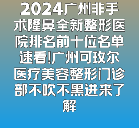 2024广州非手术隆鼻全新整形医院排名前十位名单速看！广州可玫尔医疗美容整形门诊部不吹不黑进来了解