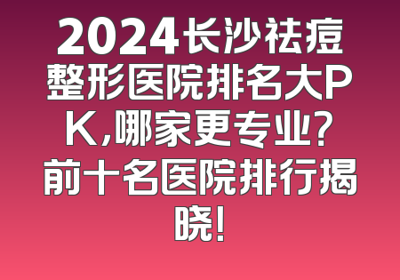 2024长沙祛痘整形医院排名大PK，哪家更专业？前十名医院排行揭晓！