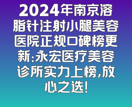 2024年南京溶脂针注射小腿美容医院正规口碑榜更新：永宏医疗美容诊所实力上榜，放心之选！