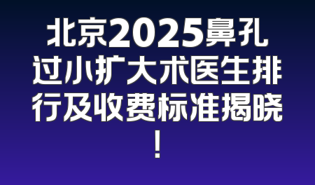 北京2025鼻孔过小扩大术医生排行及收费标准揭晓！