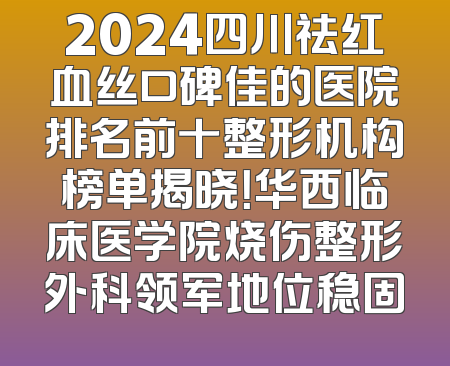 2024四川祛红血丝口碑佳的医院排名前十整形机构榜单揭晓！华西临床医学院烧伤整形外科领军地位稳固