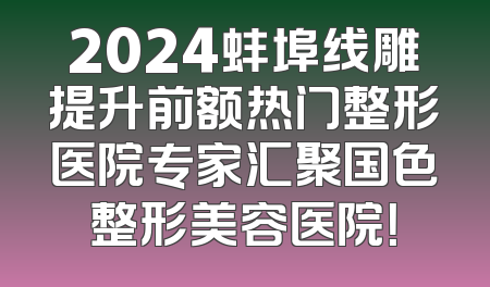 2024蚌埠线雕提升前额热门整形医院专家汇聚国色整形美容医院！