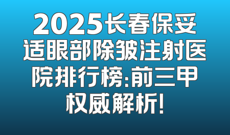 2025长春保妥适眼部除皱注射医院排行榜：前三甲权威解析！