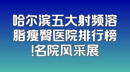 哈尔滨五大射频溶脂瘦臀医院排行榜！名院风采展