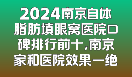 2024南京自体脂肪填眼窝医院口碑排行前十，南京家和医院效果一绝