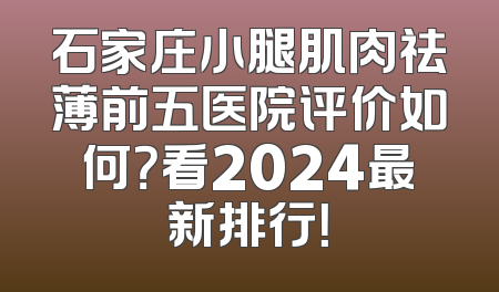 石家庄小腿肌肉祛薄前五医院评价如何？看2024最新排行！