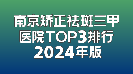 南京矫正祛斑三甲医院TOP3排行 2024年版
