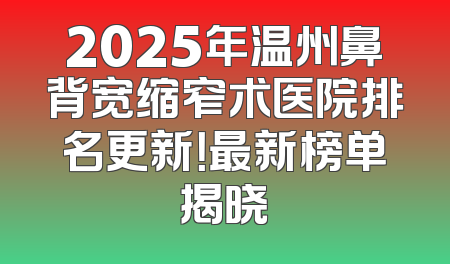 2025年温州鼻背宽缩窄术医院排名更新！最新榜单揭晓