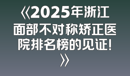 《2025年浙江面部不对称矫正医院排名榜的见证!》