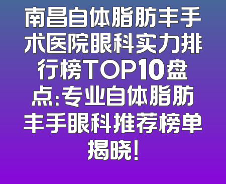 南昌自体脂肪丰手术医院眼科实力排行榜TOP10盘点：专业自体脂肪丰手眼科推荐榜单揭晓！