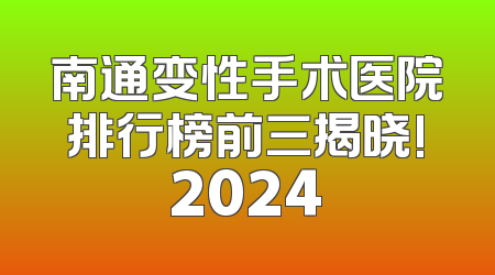 南通变性手术医院排行榜前三揭晓!2024