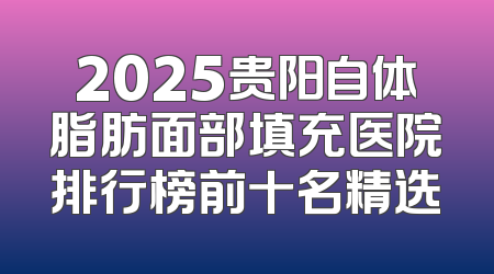 2025贵阳自体脂肪面部填充医院排行榜前十名精选