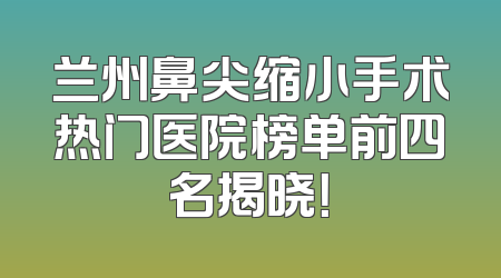 兰州鼻尖缩小手术热门医院榜单前四名揭晓！