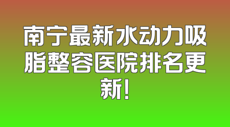 南宁最新水动力吸脂整容医院排名更新！