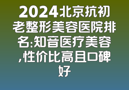 2024北京抗初老整形美容医院排名：知音医疗美容，性价比高且口碑好
