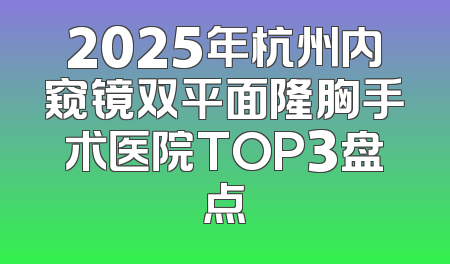 2025年杭州内窥镜双平面隆胸手术医院TOP3盘点
