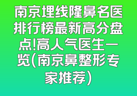 南京埋线隆鼻名医排行榜最新高分盘点！高人气医生一览（南京鼻整形专家推荐）