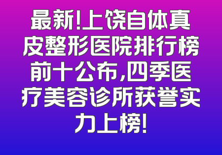 最新！上饶自体真皮整形医院排行榜前十公布，四季医疗美容诊所获誉实力上榜！