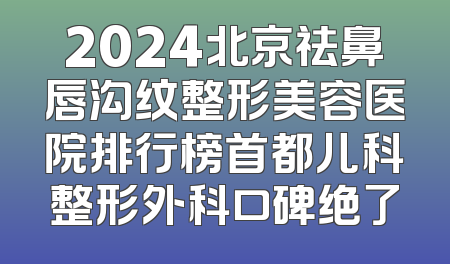 2024北京祛鼻唇沟纹整形美容医院排行榜首都儿科整形外科口碑绝了