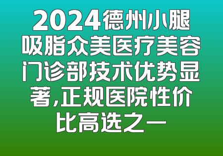 2024德州小腿吸脂众美医疗美容门诊部技术优势显著，正规医院性价比高选之一