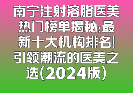 南宁注射溶脂医美热门榜单揭秘：最新十大机构排名！引领潮流的医美之选（2024版）