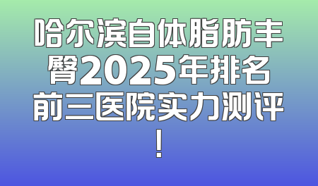哈尔滨自体脂肪丰臀2025年排名前三医院实力测评！