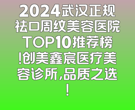 2024武汉正规祛口周纹美容医院TOP10推荐榜！创美鑫宸医疗美容诊所，品质之选！