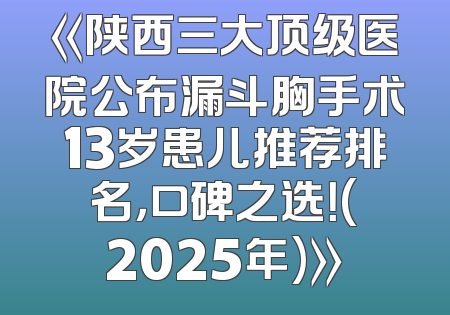 《陕西三大顶级医院公布漏斗胸手术13岁患儿推荐排名，口碑之选！(2025年)》
