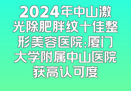 2024年中山激光除肥胖纹十佳整形美容医院：厦门大学附属中山医院获高认可度