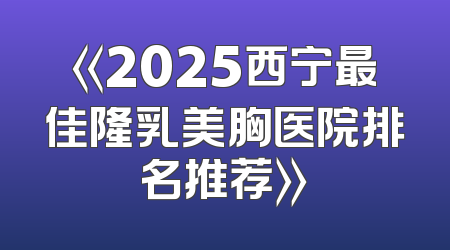 《2025西宁最佳隆乳美胸医院排名推荐》