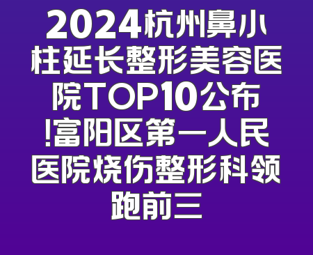 2024杭州鼻小柱延长整形美容医院TOP10公布！富阳区第一人民医院烧伤整形科领跑前三