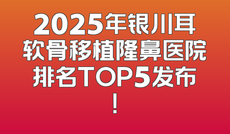 2025年银川耳软骨移植隆鼻医院排名TOP5发布！