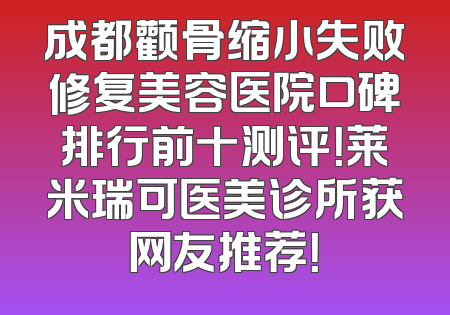 成都颧骨缩小失败修复美容医院口碑排行前十测评！莱米瑞可医美诊所获网友推荐！