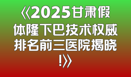 《2025甘肃假体隆下巴技术权威排名前三医院揭晓!》