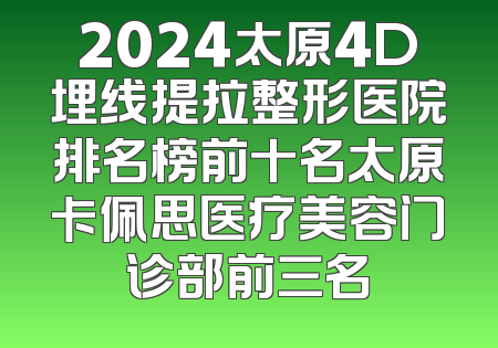 2024太原4D埋线提拉整形医院排名榜前十名太原卡佩思医疗美容门诊部前三名