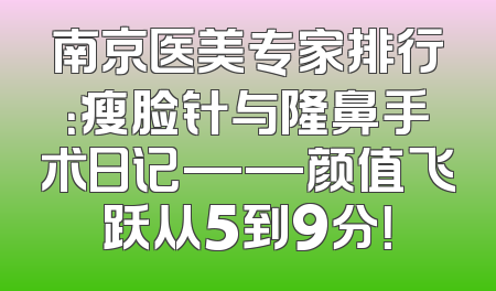 南京医美专家排行：瘦脸针与隆鼻手术日记——颜值飞跃从5到9分！