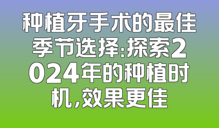 种植牙手术的最佳季节选择：探索2024年的种植时机，效果更佳