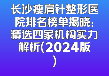 长沙瘦肩针整形医院排名榜单揭晓：精选四家机构实力解析（2024版）