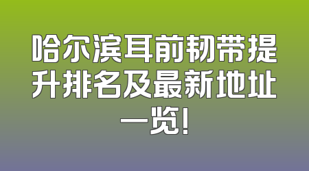 哈尔滨耳前韧带提升排名及最新地址一览!