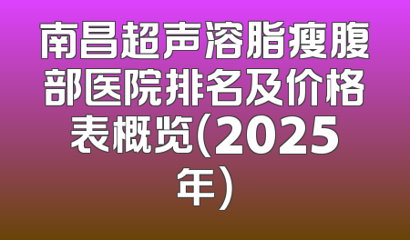 南昌超声溶脂瘦腹部医院排名及价格表概览（2025年）