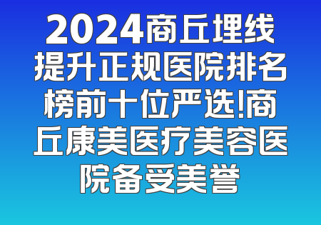2024商丘埋线提升正规医院排名榜前十位严选！商丘康美医疗美容医院备受美誉
